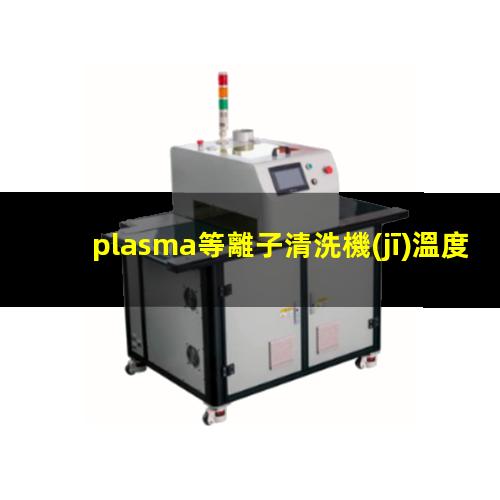 plasma等離子清洗機(jī)溫度是多少有多高？